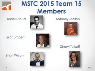 MSTC 2015 Team 15 Members 
Daniel Cloud 
Liz Shumpert 
Brian Wilson 
Anthony Mallon 
Cheryl Tulkoff 
26  