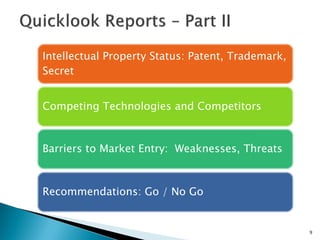 9 
Intellectual Property Status: Patent, Trademark, Secret 
Competing Technologies and Competitors 
Barriers to Market Entry: Weaknesses, Threats 
Recommendations: Go / No Go  