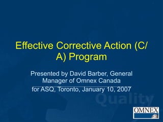 Effective Corrective Action (C/
A) Program
Presented by David Barber, General
Manager of Omnex Canada
for ASQ, Toronto, January 10, 2007
 