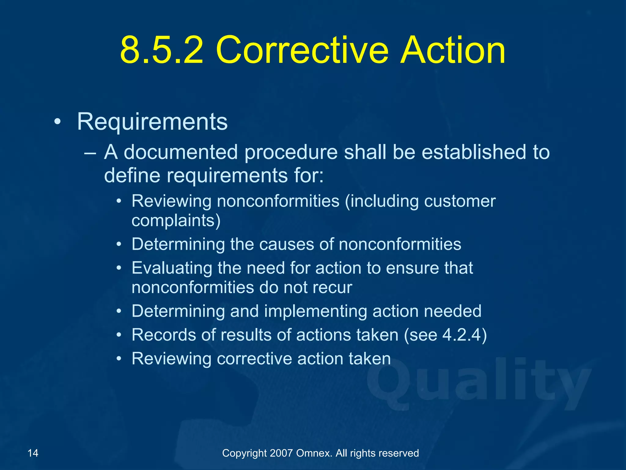 8.5.2 Corrective Action Requirements A documented procedure shall be established to define requirements for: Reviewing nonconformities (including customer complaints) Determining the causes of nonconformities Evaluating the need for action to ensure that nonconformities do not recur Determining and implementing action needed Records of results of actions taken (see 4.2.4) Reviewing corrective action taken 