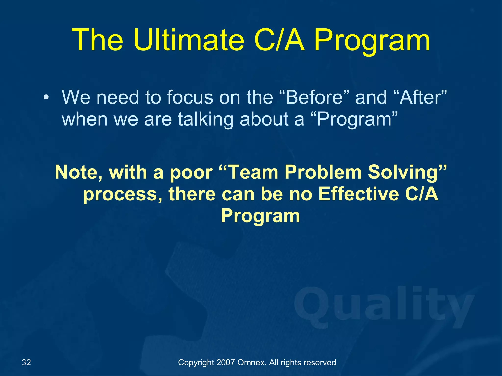 The Ultimate C/A Program We need to focus on the “Before” and “After” when we are talking about a “Program” Note, with a poor “Team Problem Solving” process, there can be no Effective C/A Program 