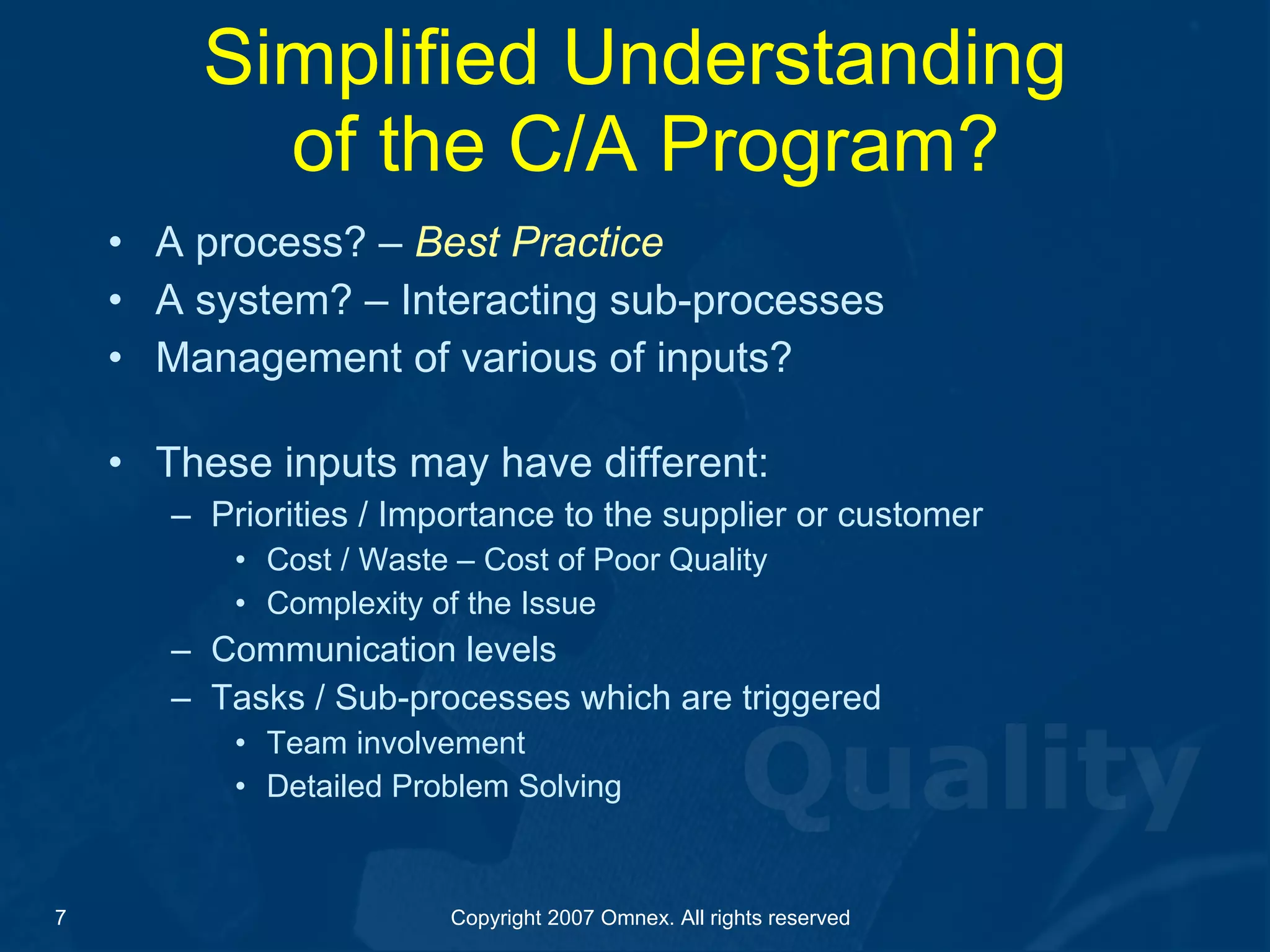 Simplified Understanding  of the C/A Program? A process? –  Best Practice A system? – Interacting sub-processes Management of various of inputs? These inputs may have different: Priorities / Importance to the supplier or customer Cost / Waste – Cost of Poor Quality Complexity of the Issue Communication levels Tasks / Sub-processes which are triggered Team involvement Detailed Problem Solving 