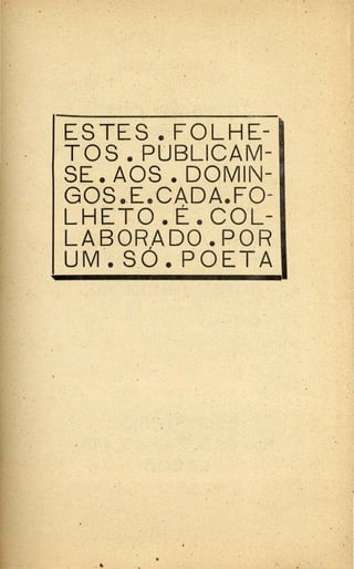 .
. .
' .
ES TE.S ~ · F.OLHE­
TOS .• ·PUBLICAM-
SE. AOS • DOMIN-
GOS •.E.·CADA.FO-
L HETO. É. co·L-
LABORADO. POR
UM ·.• SÓ. POETA
. . .
. .
•- - · ..
.·
. . .
 