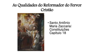 As Qualidades do Reformador do Fervor
Cristão
• Santo Antônio
Maria Zaccaria:
Constituições
Capítulo 18
 