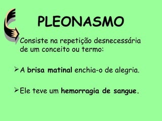 PLEONASMO
• Consiste na repetição desnecessária
de um conceito ou termo:
A brisa matinal enchia-o de alegria.
Ele teve um hemorragia de sangue.
 