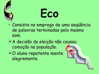 Eco
• Consiste no emprego de uma seqüência
de palavras terminadas pelo mesmo
som.
A decisão da eleição não causou
comoção na população.
O aluno repetente mente
alegremente.
 