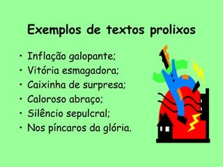 Exemplos de textos prolixos
• Inflação galopante;
• Vitória esmagadora;
• Caixinha de surpresa;
• Caloroso abraço;
• Silêncio sepulcral;
• Nos píncaros da glória.
 