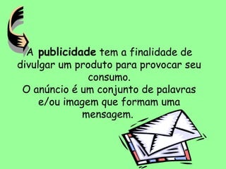 A publicidade tem a finalidade de
divulgar um produto para provocar seu
consumo.
O anúncio é um conjunto de palavras
e/ou imagem que formam uma
mensagem.
 