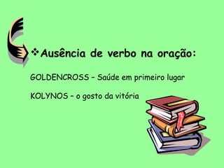 Ausência de verbo na oração:
GOLDENCROSS – Saúde em primeiro lugar
KOLYNOS – o gosto da vitória
 