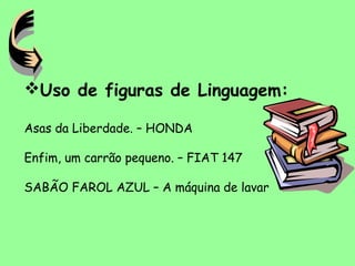 Uso de figuras de Linguagem:
Asas da Liberdade. – HONDA
Enfim, um carrão pequeno. – FIAT 147
SABÃO FAROL AZUL – A máquina de lavar
 