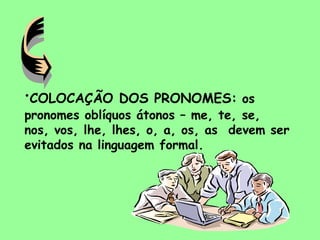 •COLOCAÇÃO DOS PRONOMES: os
pronomes oblíquos átonos – me, te, se,
nos, vos, lhe, lhes, o, a, os, as devem ser
evitados na linguagem formal.
 