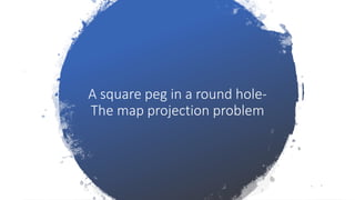 A square peg in a round hole-
The map projection problem
 