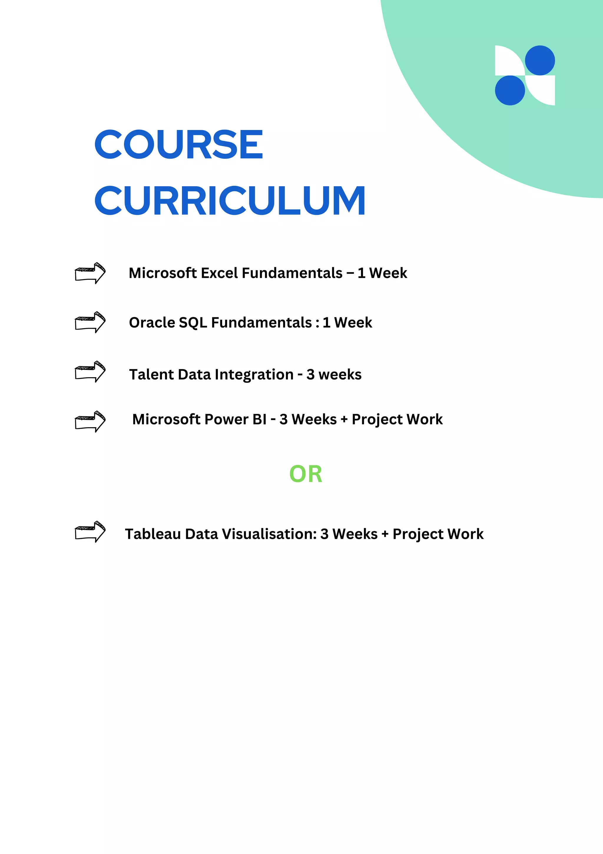 Oracle SQL Fundamentals : 1 Week
Microsoft Excel Fundamentals – 1 Week
Microsoft Power BI - 3 Weeks + Project Work
OR
Tableau Data Visualisation: 3 Weeks + Project Work
COURSE
CURRICULUM
Talent Data Integration - 3 weeks
 