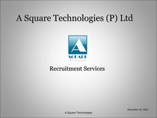 A Square Technologies (P) Ltd




        Recruitment Services




                                     December 15, 2012
             A Square Technologies
 