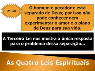O homem é pecador e está
separado de Deus; por isso não
pode conhecer nem
experimentar o amor e o plano
de Deus para sua vida.
A Terceira Lei nos mostra a única resposta
para o problema dessa separação...
2ª Lei
 