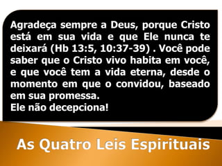 Agradeça sempre a Deus, porque Cristo
está em sua vida e que Ele nunca te
deixará (Hb 13:5, 10:37-39) . Você pode
saber que o Cristo vivo habita em você,
e que você tem a vida eterna, desde o
momento em que o convidou, baseado
em sua promessa.
Ele não decepciona!
 