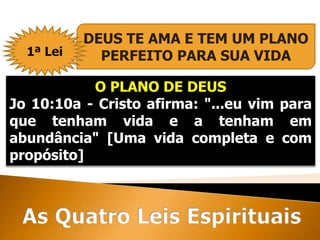 O PLANO DE DEUS
Jo 10:10a - Cristo afirma: "...eu vim para
que tenham vida e a tenham em
abundância" [Uma vida completa e com
propósito]
DEUS TE AMA E TEM UM PLANO
PERFEITO PARA SUA VIDA1ª Lei
 