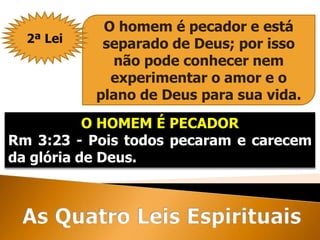 O HOMEM É PECADOR
Rm 3:23 - Pois todos pecaram e carecem
da glória de Deus.
O homem é pecador e está
separado de Deus; por isso
não pode conhecer nem
experimentar o amor e o
plano de Deus para sua vida.
2ª Lei
 
