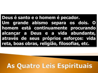 Deus é santo e o homem é pecador.
Um grande abismo separa os dois. O
homem está continuamente procurando
alcançar a Deus e a vida abundante,
através de seus próprios esforços: vida
reta, boas obras, religião, filosofias, etc.
 