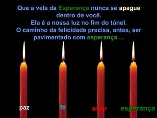 Que a vela da EsperançaEsperança nunca se apagueapague
dentro de você.
Ela é a nossa luz no fim do túnel.
O caminho da felicidade precisa, antes, ser
pavimentado com esperança ...esperança ...
paz fé amor esperançaesperança
 