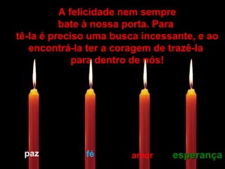 A felicidade nem sempreA felicidade nem sempre
bate à nossa porta. Parabate à nossa porta. Para
tê-la é preciso uma busca incessante, e aotê-la é preciso uma busca incessante, e ao
encontrá-la ter a coragem de trazê-laencontrá-la ter a coragem de trazê-la
para dentro de nós!para dentro de nós!
paz fé amor esperançaesperança
 