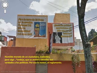 Humilde morada de un ciudadano, (valiente),
pero algo ..*endejo, que se atreve a decirles sus
verdades a los políticos. Por eso le meten..el reglamento.
 