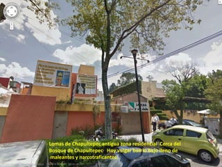 Lomas de Chapultepec antigua zona residencial Cerca del
Bosque de Chapultepec,. Hoy vulgar barrio bajo lleno de
 maleantes y narcotraficantes.
 