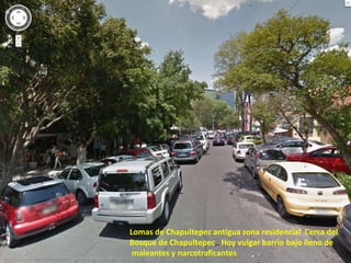 Lomas de Chapultepec antigua zona residencial Cerca del
Bosque de Chapultepec,. Hoy vulgar barrio bajo lleno de
 maleantes y narcotraficantes
 