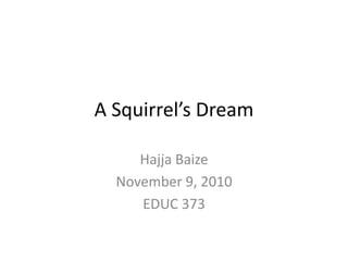 A Squirrel’s Dream Hajja Baize November 9, 2010 EDUC 373 