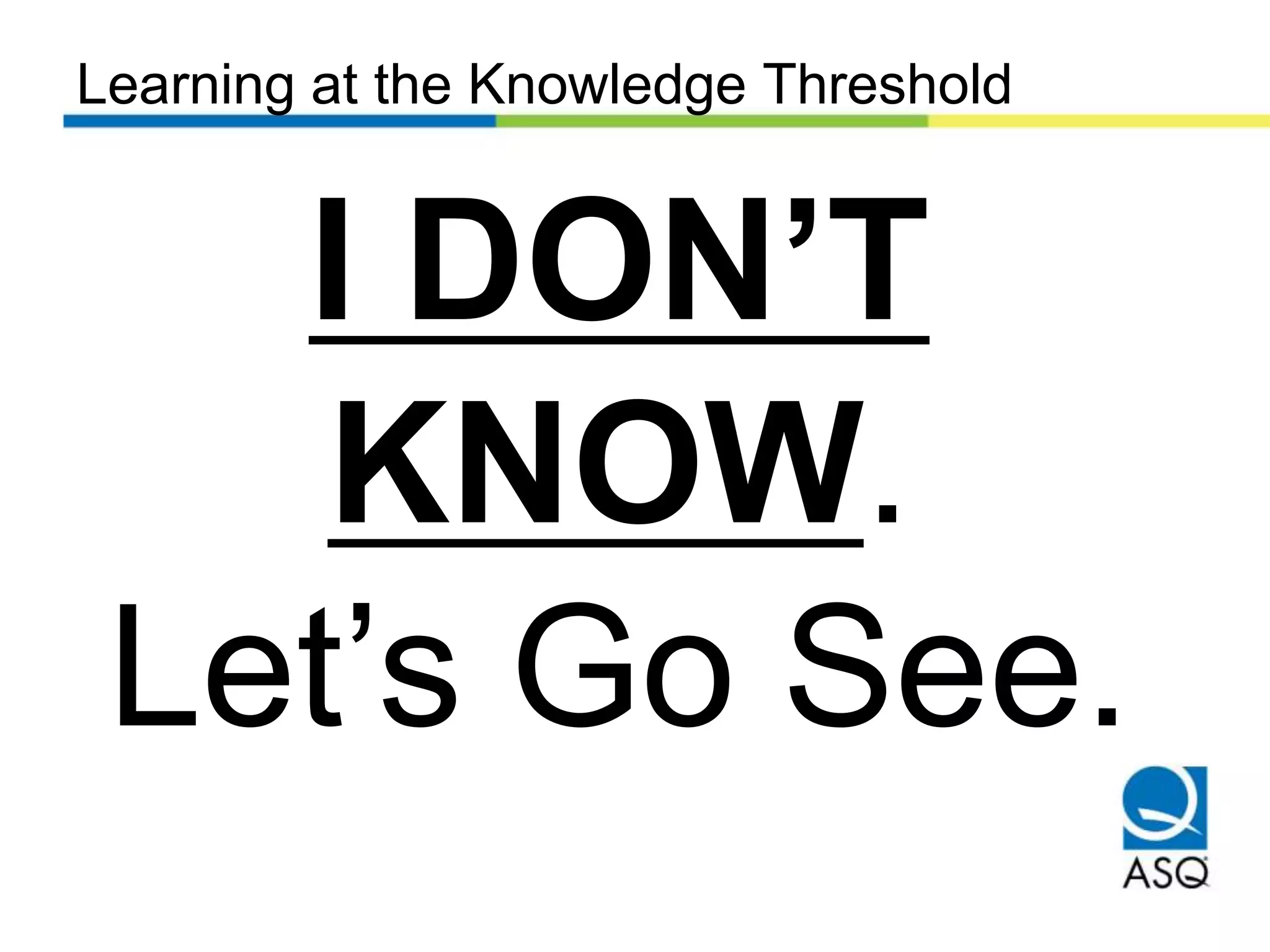 Learning at the Knowledge Threshold
I DON’T
KNOW.
Let’s Go See.
 