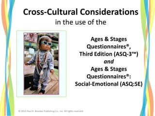 Ages & Stages
Questionnaires®,
Third Edition (ASQ-3™)
and
Ages & Stages
Questionnaires®:
Social-Emotional (ASQ:SE)
Cross-Cultural Considerations
in the use of the
© 2013 Paul H. Brookes Publishing Co., Inc. All rights reserved.
 