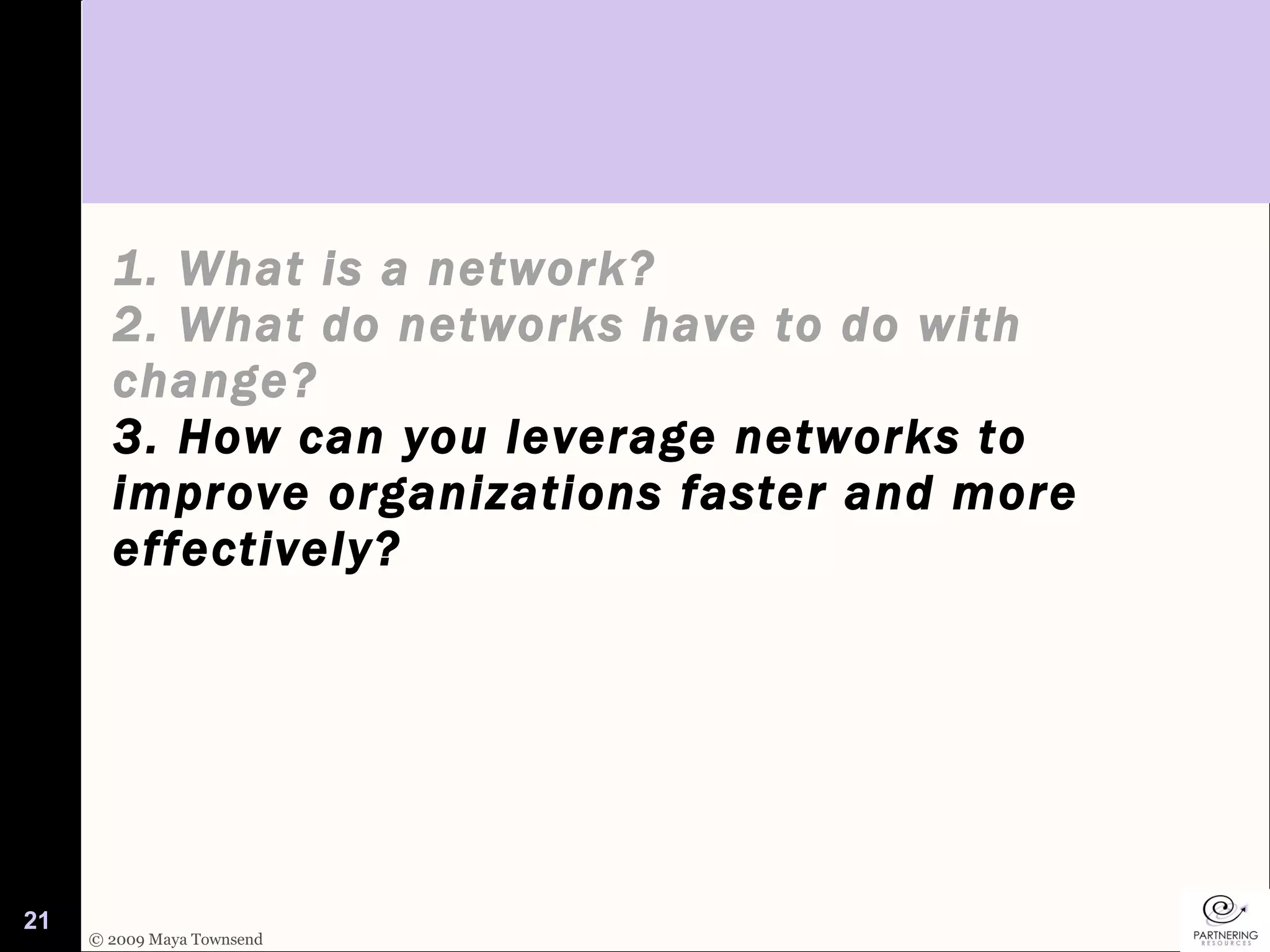 1. What is a network? 2. What do networks have to do with change? 3. How can you leverage networks to improve organizations faster and more effectively? 