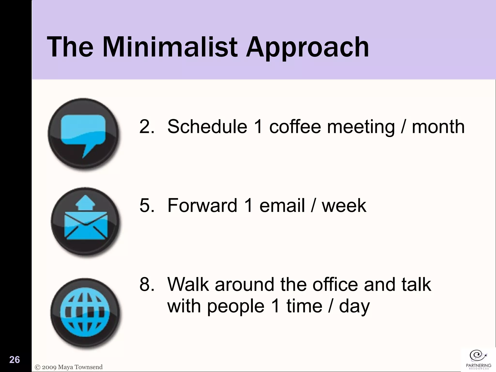 The Minimalist Approach Schedule 1 coffee meeting / month Forward 1 email / week Walk around the office and talk with people 1 time / day 