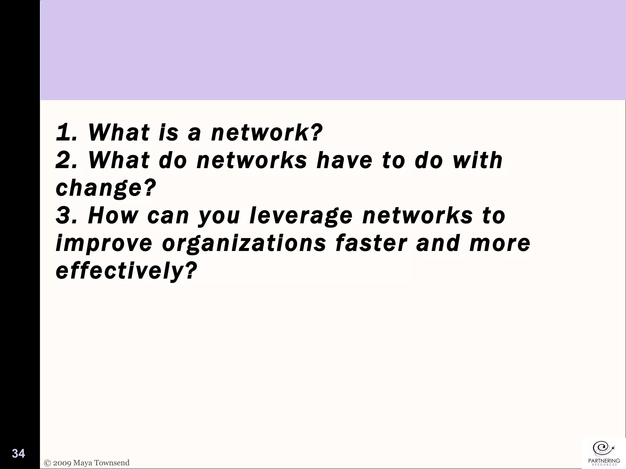 1. What is a network? 2. What do networks have to do with change?  3. How can you leverage networks to improve organizations faster and more effectively? 