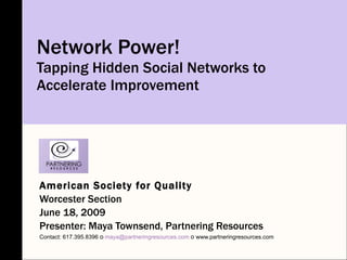 Network Power! Tapping Hidden Social Networks to Accelerate Improvement American Society for Quality Worcester Section June 18, 2009 Presenter: Maya Townsend, Partnering Resources Contact: 617.395.8396  o   [email_address]   o   www.partneringresources.com 