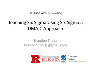 Teaching Six Sigma Using Six Sigma a
DMAIC Approach
Brandon Theiss
Brandon.Theiss@gmail.com
2013 ASQ WCQI Session (M30)
 