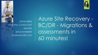 Azure Site Recovery -
BC/DR - Migrations &
assessments in
60 minutes!
JOHAN BIERE
PRINCIPAL CONSULTANT
INSPARK
@JOHANBIERE
TALKINGAZURE.COM
 