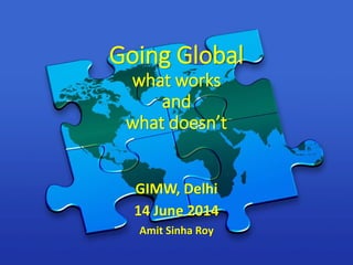Going Global
what works
and
what doesn’t
GIMW, Delhi
14 June 2014
Amit Sinha Roy
 