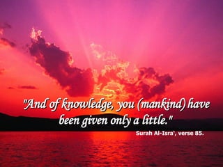 &quot;And of knowledge, you (mankind) have been given only a little.&quot;  Surah Al-Isra‘, verse 85.   