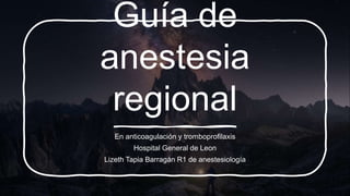 Guía de
anestesia
regional
En anticoagulación y tromboprofilaxis
Hospital General de Leon
Lizeth Tapia Barragán R1 de anestesiología
 