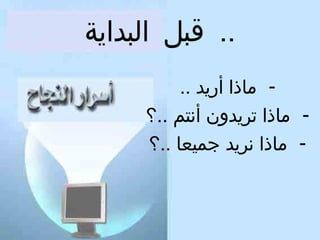‫.. قبل البداية‬
‫ ماذا أريد ..‬‫ ماذا تريدون أنتم ..؟‬‫- ماذا نريد جميعا ..؟‬

 