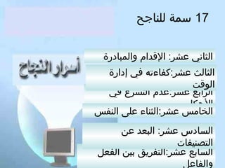 ‫71 سمة للناتجح‬
‫الثاني عشر: القدام والمبادرة‬
‫الثالث عشر:كفاءته في إدارة‬
‫الوقت‬
‫الرابع عشر:عدم التسرع في‬
‫الحكام‬
‫الخامس عشر:الثناء على النفس‬
‫السادس عشر: البعد عن‬
‫التصنيفات‬
‫السابع عشر:التفريق بين الفعل‬
‫والفاعل‬

 