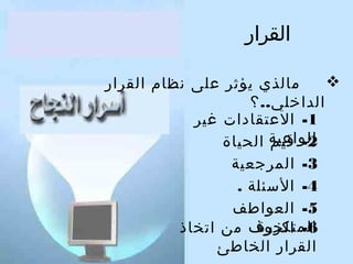 ‫القرار‬
‫‪‬‬
‫مالذي يؤثر على نظام القرار‬
‫الداخلي.. ؟‬
‫1- العتقادا ت غير‬
‫الواعية الحياة‬
‫2- قيم‬
‫3- المرجعية‬
‫4- السئلة .‬
‫5- العواطف‬
‫المتكررة‬
‫6- الخوف من اتخاذ‬
‫القرار الخاطئ‬

 