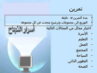 ‫تمرين‬
‫•‬
‫•‬

‫مدة التمرين 51 دقيقة‬
‫التوزيع إلى مجموعات وترشيح متحدث عن كل مجموعة.‬

‫اختيار مجال من المجالت التالية:‬
‫ السرة‬‫ التعليم‬‫ العمل‬‫ المجتمع‬‫ السياحة‬‫ التطوير الذاتي‬‫- الصحة‬

 