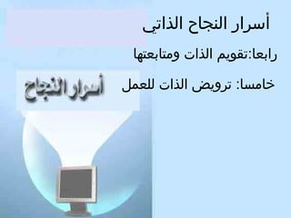 ‫أسرار النجاح الذاتي‬
‫رابعا:تقويم الذات ومتابعتها‬
‫خامسا: ترويض الذات للعمل‬

 
