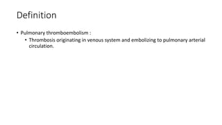 Definition
• Pulmonary thromboembolism :
• Thrombosis originating in venous system and embolizing to pulmonary arterial
circulation.
 