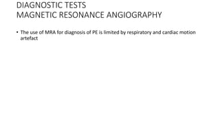 DIAGNOSTIC TESTS
MAGNETIC RESONANCE ANGIOGRAPHY
• The use of MRA for diagnosis of PE is limited by respiratory and cardiac motion
artefact
 