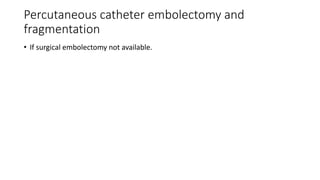 Percutaneous catheter embolectomy and
fragmentation
• If surgical embolectomy not available.
 