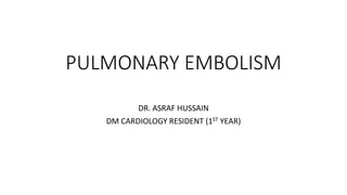PULMONARY EMBOLISM
DR. ASRAF HUSSAIN
DM CARDIOLOGY RESIDENT (1ST YEAR)
 