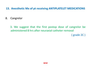 13. Anesthetic Mx of pt receiving ANTIPLATELET MEDICATIONS
8. Cangrelor
3. We suggest that the first postop dose of cangrelor be
administered 8 hrs after neuraxial catheter removal
( grade 2C )
NEW
 